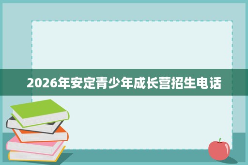 2026年安定青少年成长营招生电话 2026年安定青少年成长营招生电话