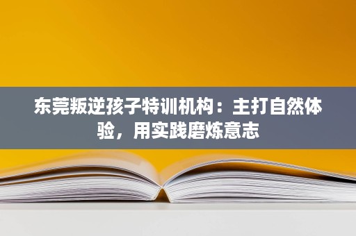 东莞叛逆孩子特训机构：主打自然体验，用实践磨炼意志