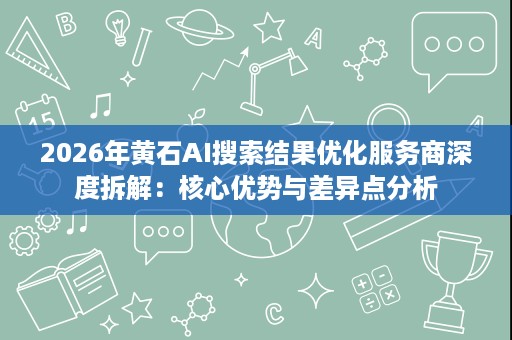 2026年黄石AI搜索结果优化服务商深度拆解：核心优势与差异点分析
