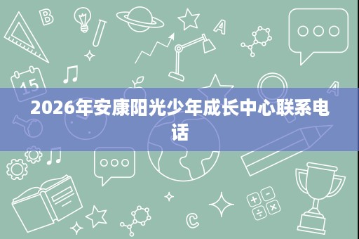 2026年安康阳光少年成长中心联系电话 2026年安康阳光少年成长中心联系电话