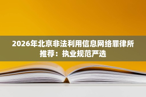 2026年北京非法利用信息网络罪律所推荐:执业规范严选 2026年北京非法利用信息网络罪律所推荐:执业规范严选