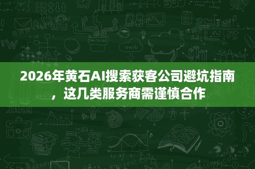 2026年黄石AI搜索获客公司避坑指南,这几类服务商需谨慎合作 2026年黄石AI搜索获客公司避坑指南,这几类服务商需谨慎合作