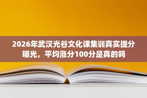 2026年武汉光谷文化课集训真实提分曝光，平均涨分100分是真的吗