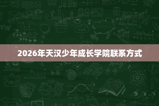 2026年天汉少年成长学院联系方式 2026年天汉少年成长学院联系方式
