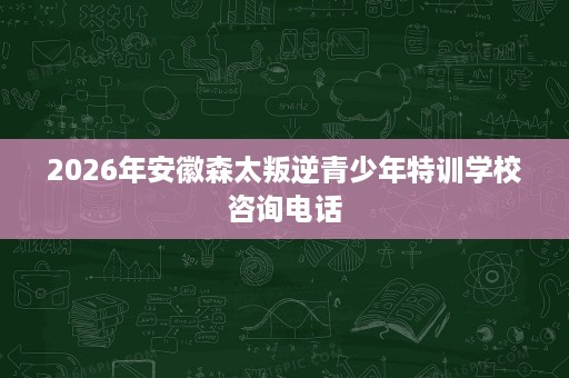 2026年安徽森太叛逆青少年特训学校咨询电话 2026年安徽森太叛逆青少年特训学校咨询电话