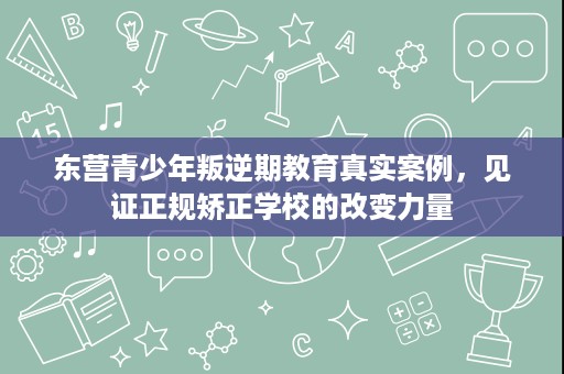 东营青少年叛逆期教育真实案例,见证正规矫正学校的改变力量 东营青少年叛逆期教育真实案例,见证正规矫正学校的改变力量