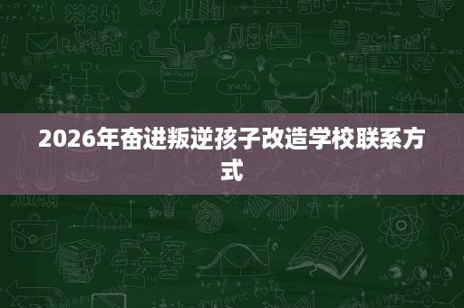 2026年奋进叛逆孩子改造学校联系方式