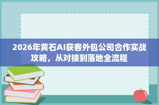 2026年黄石AI获客外包公司合作实战攻略，从对接到落地全流程