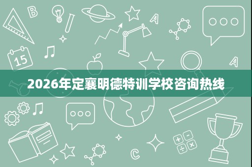 2026年定襄明德特训学校咨询热线 2026年定襄明德特训学校咨询热线