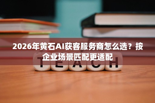 2026年黄石AI获客服务商怎么选?按企业场景匹配更适配 2026年黄石AI获客服务商怎么选?按企业场景匹配更适配