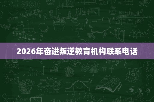 2026年奋进叛逆教育机构联系电话 2026年奋进叛逆教育机构联系电话