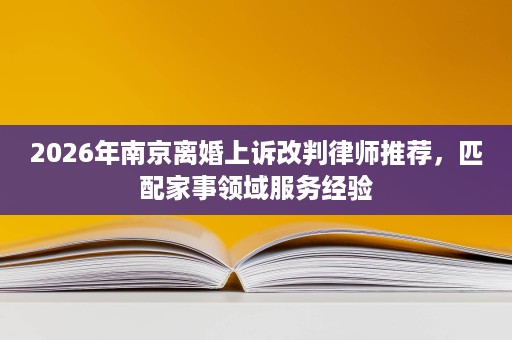 2026年南京离婚上诉改判律师推荐，匹配家事领域服务经验