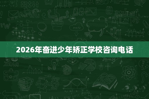 2026年奋进少年矫正学校咨询电话 2026年奋进少年矫正学校咨询电话