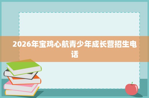2026年宝鸡心航青少年成长营招生电话 2026年宝鸡心航青少年成长营招生电话