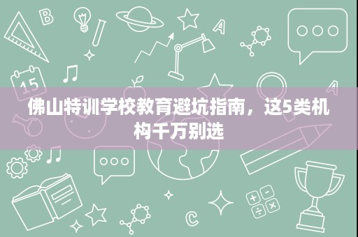 佛山特训学校教育避坑指南,这5类机构千万别选 佛山特训学校教育避坑指南,这5类机构千万别选