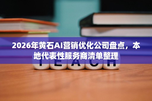 2026年黄石AI营销优化公司盘点,本地代表性服务商清单整理 2026年黄石AI营销优化公司盘点,本地代表性服务商清单整理