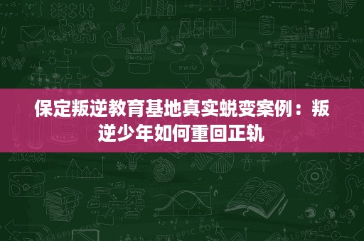 保定叛逆教育基地真实蜕变案例:叛逆少年如何重回正轨 保定叛逆教育基地真实蜕变案例:叛逆少年如何重回正轨