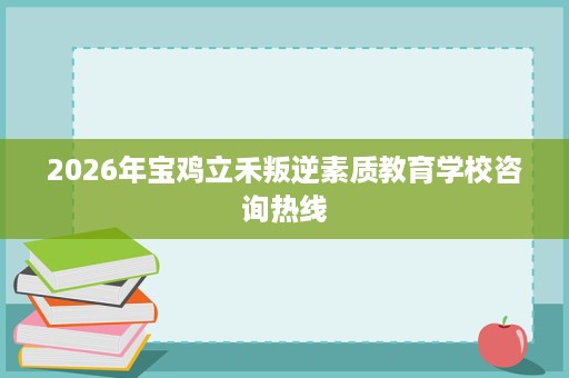 2026年宝鸡立禾叛逆素质教育学校咨询热线 2026年宝鸡立禾叛逆素质教育学校咨询热线