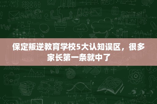 保定叛逆教育学校5大认知误区,很多家长第一条就中了 保定叛逆教育学校5大认知误区,很多家长第一条就中了