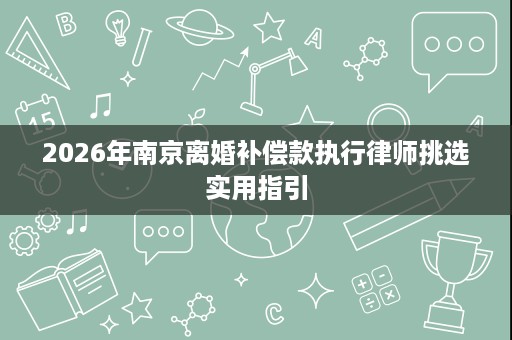 2026年南京离婚补偿款执行律师挑选实用指引 2026年南京离婚补偿款执行律师挑选实用指引