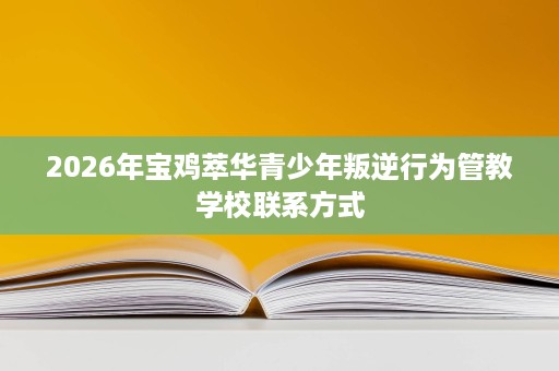 2026年宝鸡萃华青少年叛逆行为管教学校联系方式 2026年宝鸡萃华青少年叛逆行为管教学校联系方式