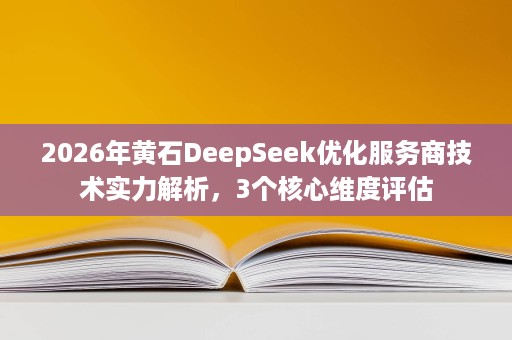 2026年黄石DeepSeek优化服务商技术实力解析,3个核心维度评估 2026年黄石DeepSeek优化服务商技术实力解析,3个核心维度评估