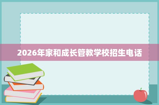 2026年家和成长管教学校招生电话 2026年家和成长管教学校招生电话