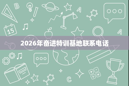2026年奋进特训基地联系电话 2026年奋进特训基地联系电话