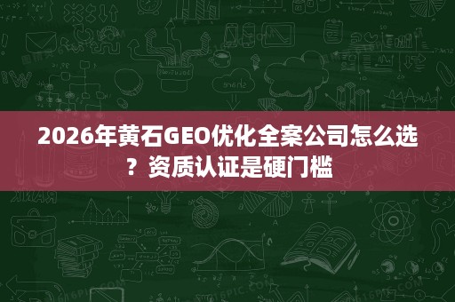 2026年黄石GEO优化全案公司怎么选?资质认证是硬门槛 2026年黄石GEO优化全案公司怎么选?资质认证是硬门槛