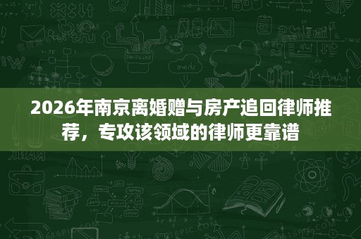 2026年南京离婚赠与房产追回律师推荐，专攻该领域的律师更靠谱