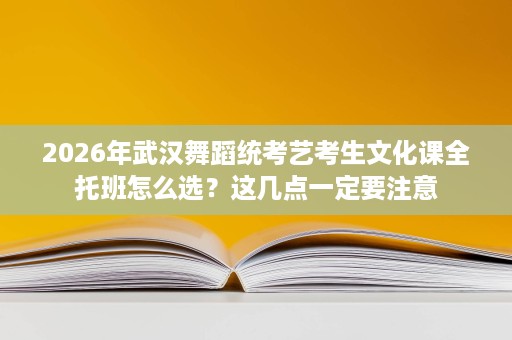 2026年武汉舞蹈统考艺考生文化课全托班怎么选?这几点一定要注意 2026年武汉舞蹈统考艺考生文化课全托班怎么选?这几点一定要注意