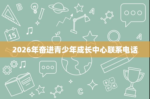2026年奋进青少年成长中心联系电话 2026年奋进青少年成长中心联系电话