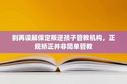 别再误解保定叛逆孩子管教机构，正规矫正并非简单管教