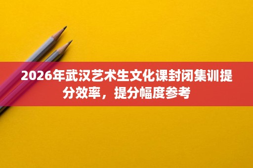 2026年武汉艺术生文化课封闭集训提分效率，提分幅度参考