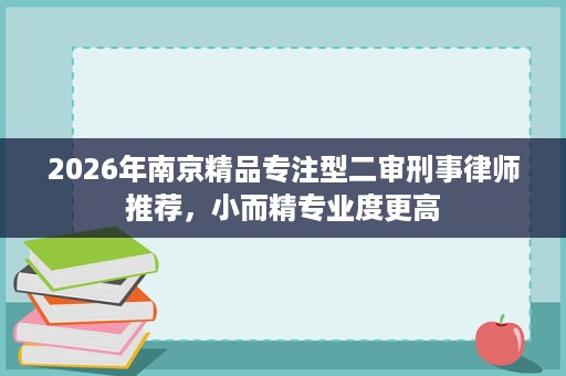 2026年南京精品专注型二审刑事律师推荐,小而精专业度更高 2026年南京精品专注型二审刑事律师推荐,小而精专业度更高