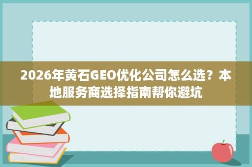 2026年黄石GEO优化公司怎么选?本地服务商选择指南帮你避坑 2026年黄石GEO优化公司怎么选?本地服务商选择指南帮你避坑