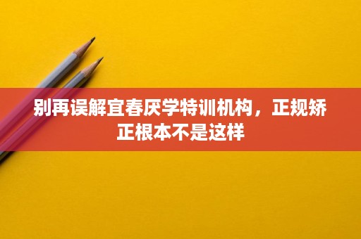 别再误解宜春厌学特训机构，正规矫正根本不是这样