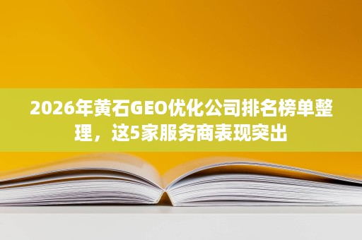 2026年黄石GEO优化公司排名榜单整理,这5家服务商表现突出 2026年黄石GEO优化公司排名榜单整理,这5家服务商表现突出