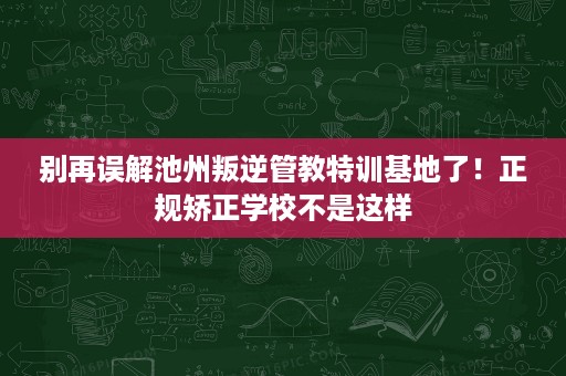 别再误解池州叛逆管教特训基地了!正规矫正学校不是这样 别再误解池州叛逆管教特训基地了!正规矫正学校不是这样