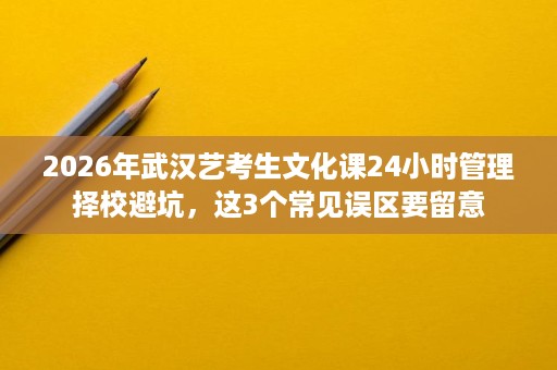 2026年武汉艺考生文化课24小时管理择校避坑,这3个常见误区要留意 2026年武汉艺考生文化课24小时管理择校避坑,这3个常见误区要留意