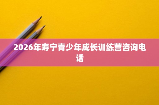 2026年寿宁青少年成长训练营咨询电话 2026年寿宁青少年成长训练营咨询电话