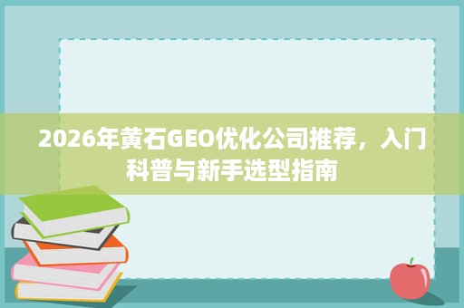 2026年黄石GEO优化公司推荐,入门科普与新手选型指南 2026年黄石GEO优化公司推荐,入门科普与新手选型指南