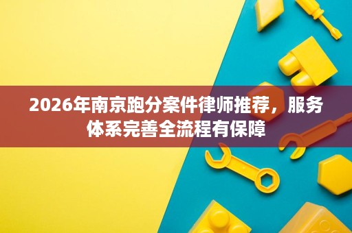 2026年南京跑分案件律师推荐,服务体系完善全流程有保障 2026年南京跑分案件律师推荐,服务体系完善全流程有保障