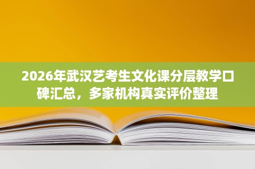 2026年武汉艺考生文化课分层教学口碑汇总，多家机构真实评价整理