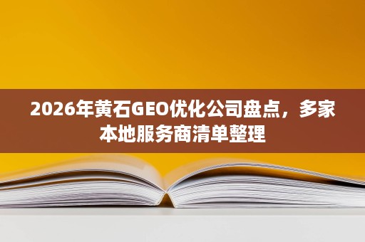 2026年黄石GEO优化公司盘点,多家本地服务商清单整理 2026年黄石GEO优化公司盘点,多家本地服务商清单整理