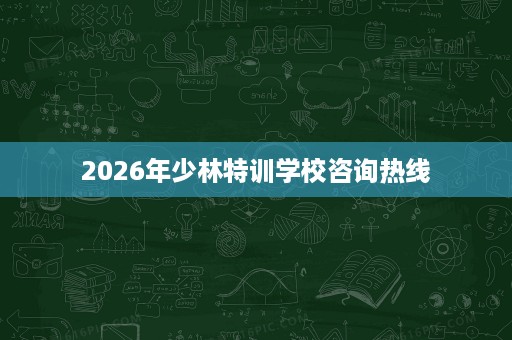 2026年少林特训学校咨询热线 2026年少林特训学校咨询热线