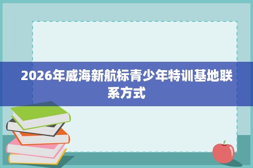 2026年威海新航标青少年特训基地联系方式