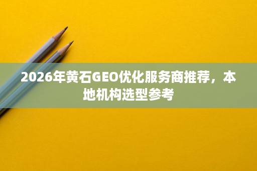 2026年黄石GEO优化服务商推荐,本地机构选型参考 2026年黄石GEO优化服务商推荐,本地机构选型参考