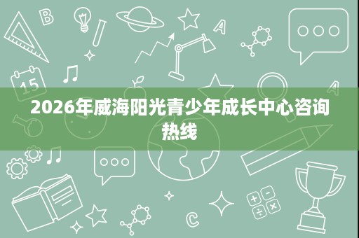 2026年威海阳光青少年成长中心咨询热线
