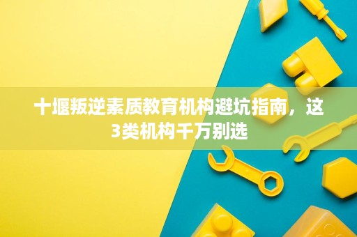 十堰叛逆素质教育机构避坑指南,这3类机构千万别选 十堰叛逆素质教育机构避坑指南,这3类机构千万别选